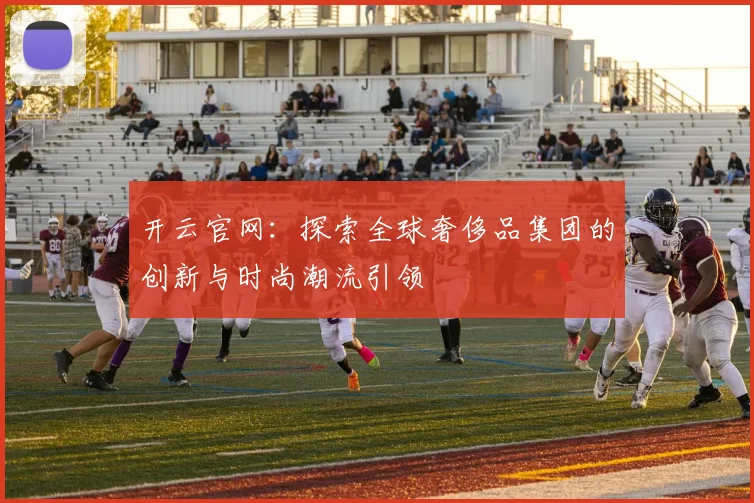 开云官网：探索全球奢侈品集团的创新与时尚潮流引领