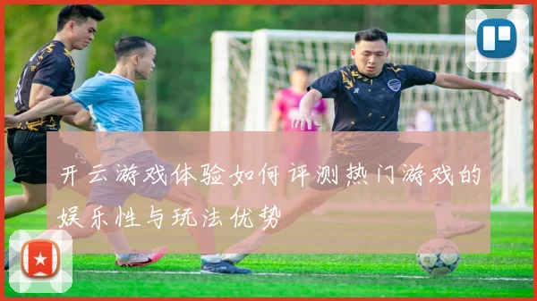 开云游戏体验如何评测热门游戏的娱乐性与玩法优势