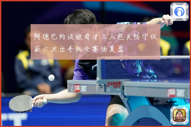 阿德巴约谈被奇才三人包夹防守仅获六次出手机会赛场复盘