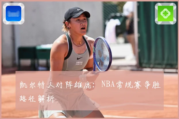 凯尔特人对阵雄鹿：NBA常规赛争胜路径解析