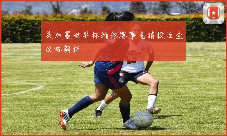 美加墨世界杯精彩赛事竞猜投注全攻略解析