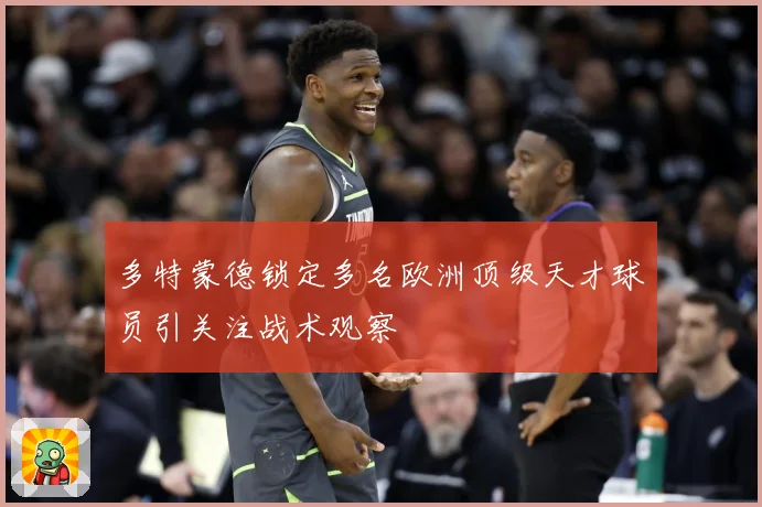 多特蒙德锁定多名欧洲顶级天才球员引关注战术观察