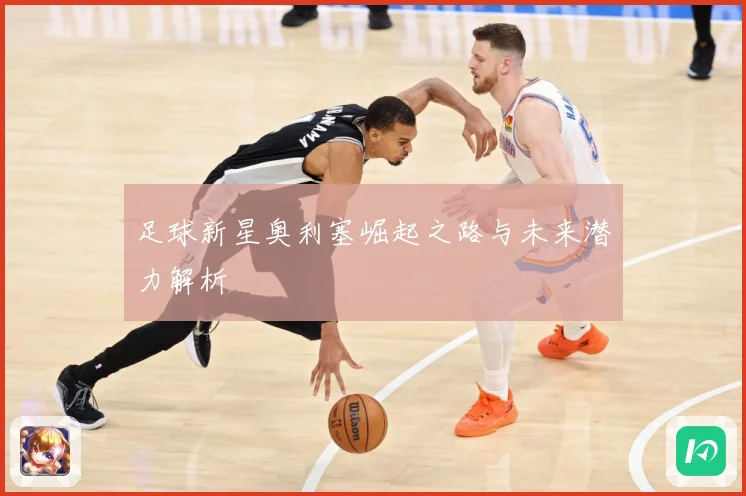 足球新星奥利塞崛起之路与未来潜力解析