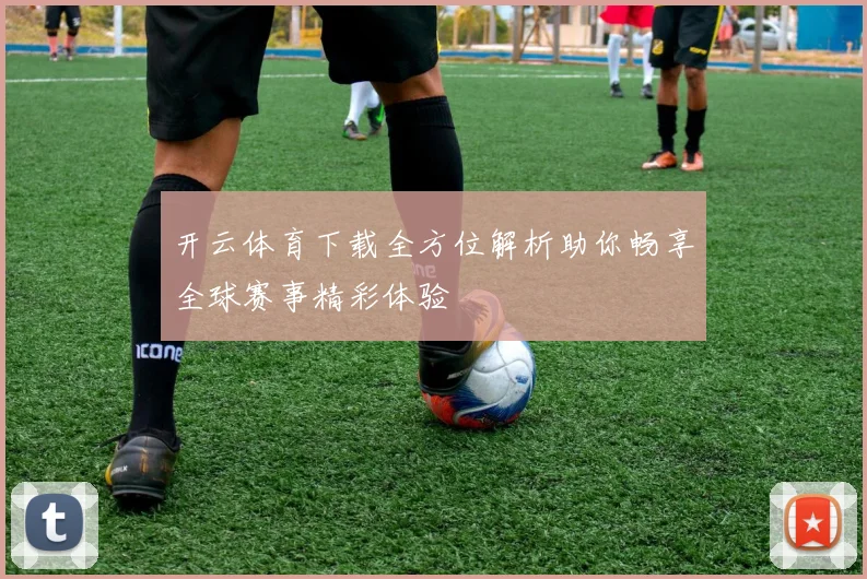 开云体育下载全方位解析助你畅享全球赛事精彩体验