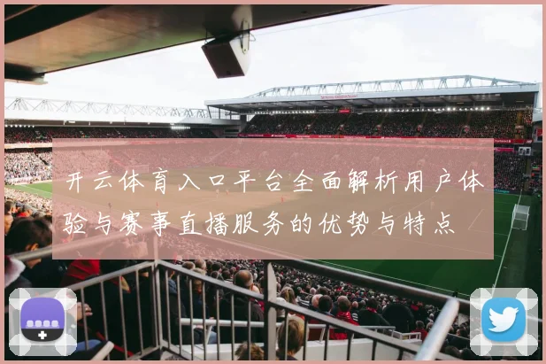 开云体育入口平台全面解析用户体验与赛事直播服务的优势与特点