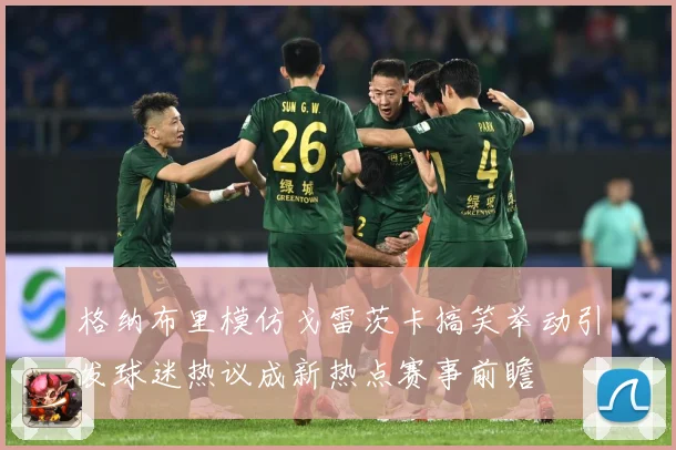 格纳布里模仿戈雷茨卡搞笑举动引发球迷热议成新热点赛事前瞻