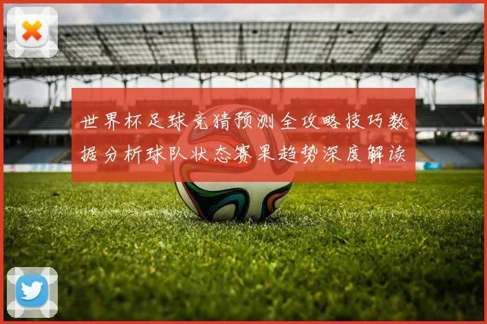 世界杯足球竞猜预测全攻略技巧数据分析球队状态赛果趋势深度解读