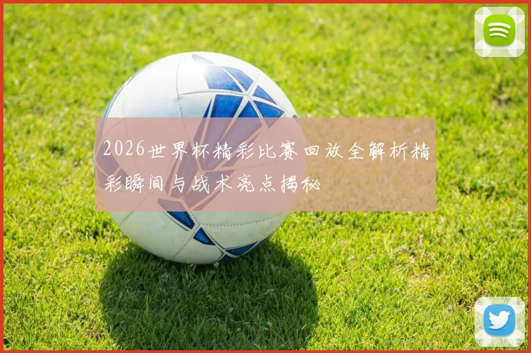 2026世界杯精彩比赛回放全解析精彩瞬间与战术亮点揭秘