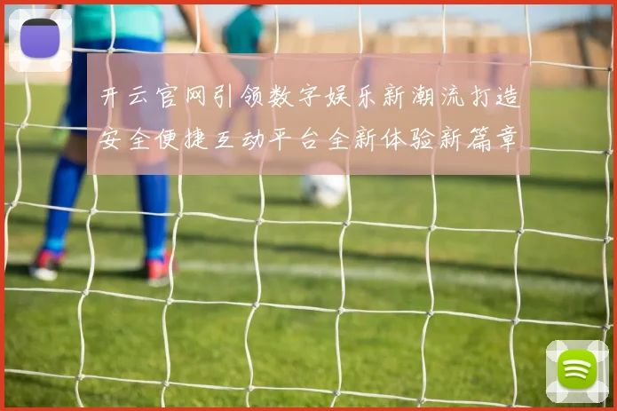 开云官网引领数字娱乐新潮流打造安全便捷互动平台全新体验新篇章