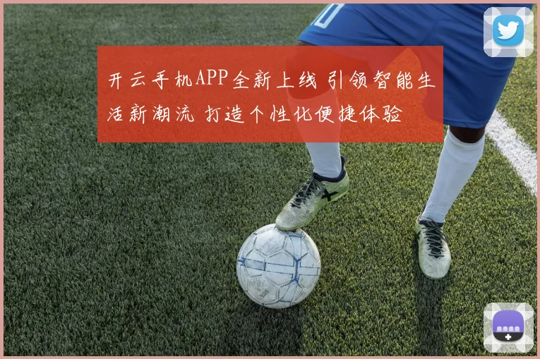 开云手机APP全新上线 引领智能生活新潮流 打造个性化便捷体验