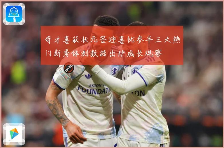 奇才喜获状元签迎喜忧参半三大热门新秀体测数据出炉成长观察