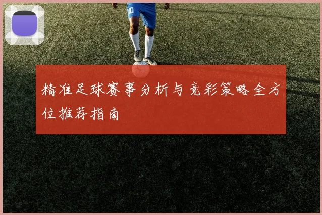 精准足球赛事分析与竞彩策略全方位推荐指南