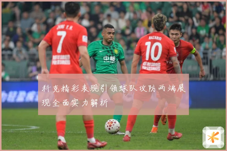 科克精彩表现引领球队攻防两端展现全面实力解析
