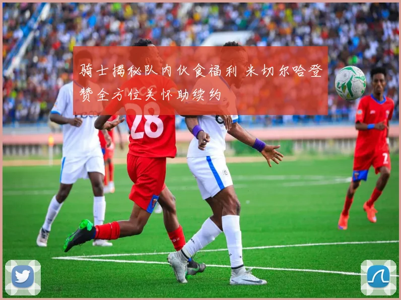 骑士揭秘队内伙食福利 米切尔哈登赞全方位关怀助续约