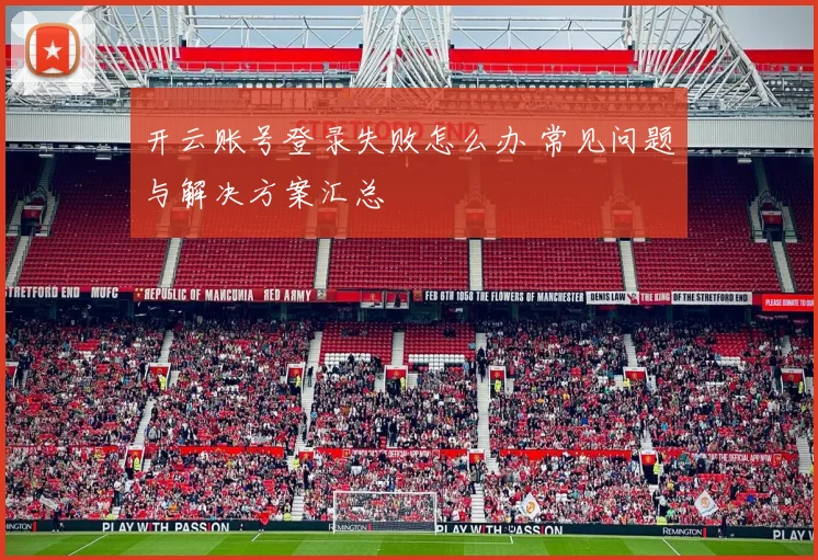 开云账号登录失败怎么办 常见问题与解决方案汇总