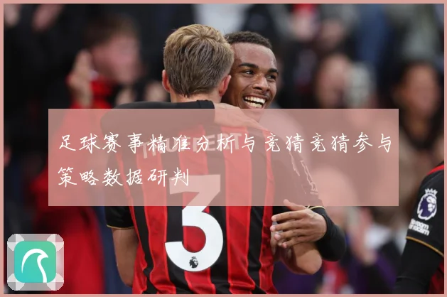 足球赛事精准分析与竞猜竞猜参与策略数据研判