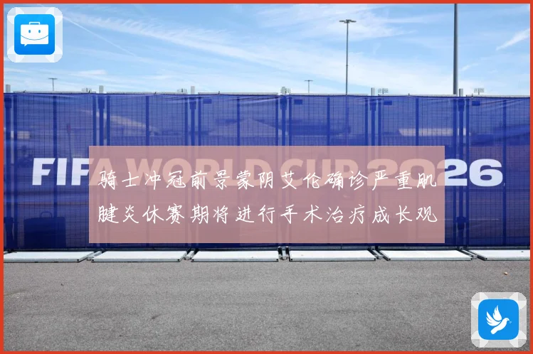 骑士冲冠前景蒙阴艾伦确诊严重肌腱炎休赛期将进行手术治疗成长观察
