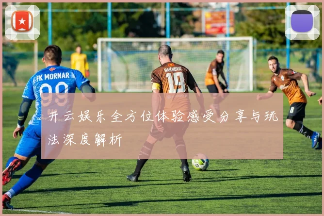 开云娱乐全方位体验感受分享与玩法深度解析