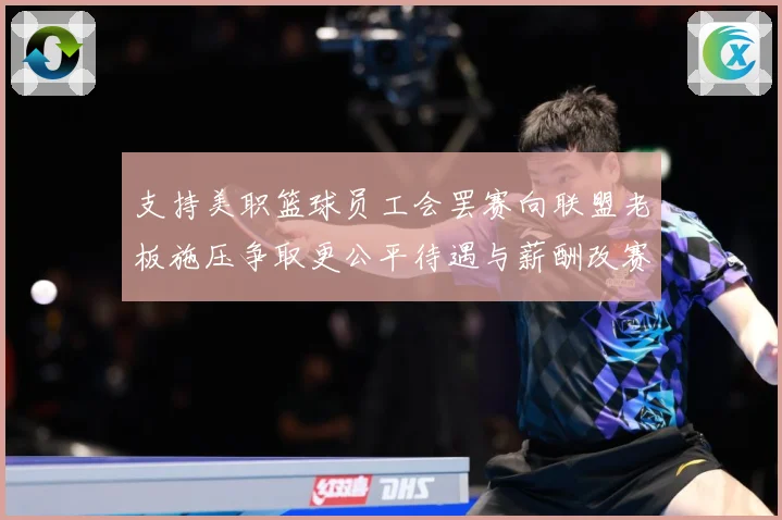 支持美职篮球员工会罢赛向联盟老板施压争取更公平待遇与薪酬改赛场复盘