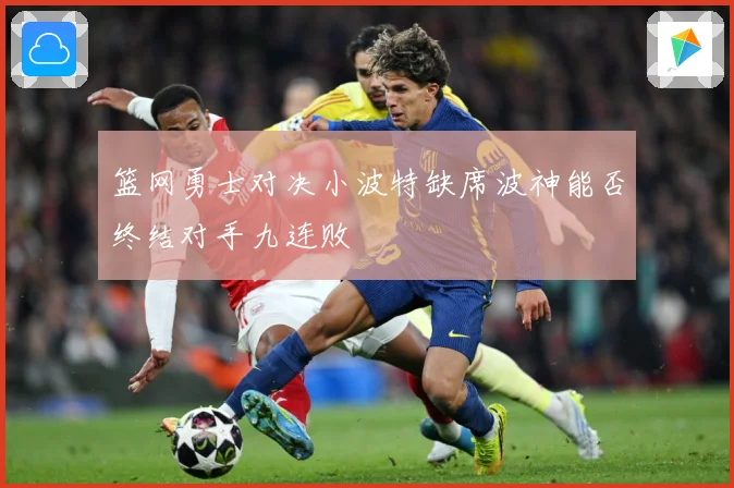 篮网勇士对决小波特缺席波神能否终结对手九连败