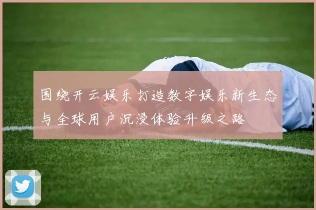 围绕开云娱乐打造数字娱乐新生态与全球用户沉浸体验升级之路