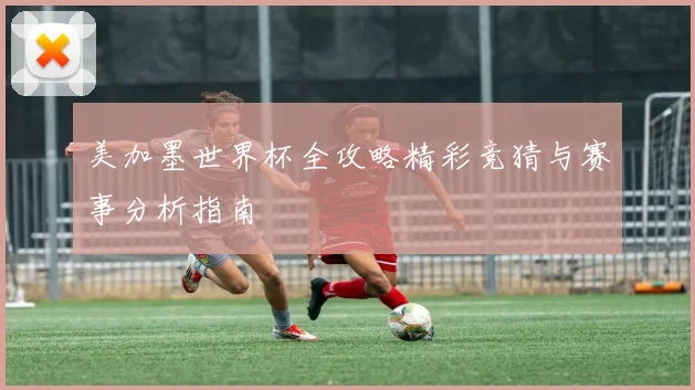 美加墨世界杯全攻略精彩竞猜与赛事分析指南