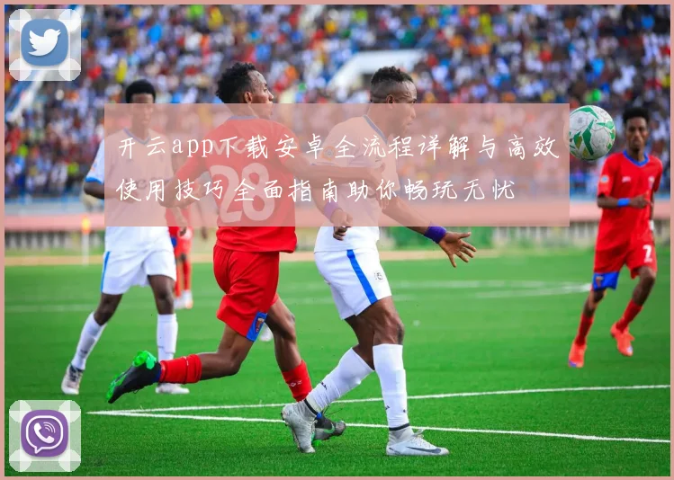 开云app下载安卓全流程详解与高效使用技巧全面指南助你畅玩无忧