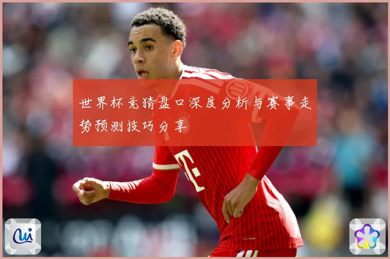 世界杯竞猜盘口深度分析与赛事走势预测技巧分享