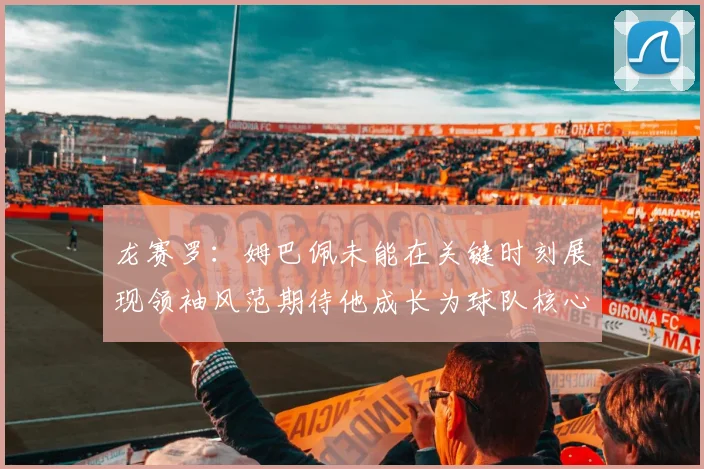 龙赛罗：姆巴佩未能在关键时刻展现领袖风范期待他成长为球队核心