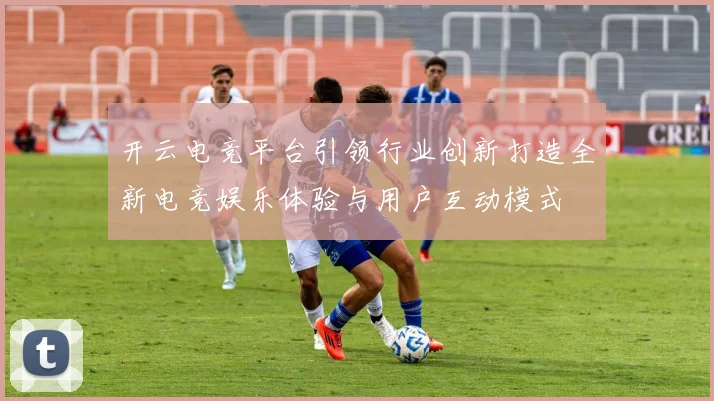 开云电竞平台引领行业创新打造全新电竞娱乐体验与用户互动模式