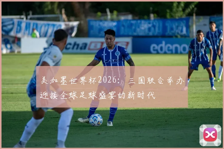 美加墨世界杯2026：三国联合举办迎接全球足球盛宴的新时代