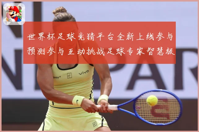 世界杯足球竞猜平台全新上线参与预测参与互动挑战足球专家智慧极数据研判