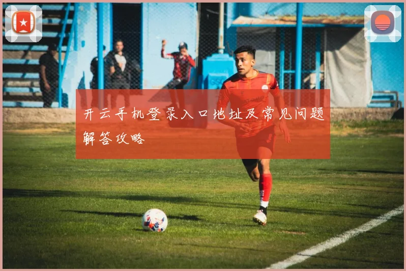 开云手机登录入口地址及常见问题解答攻略