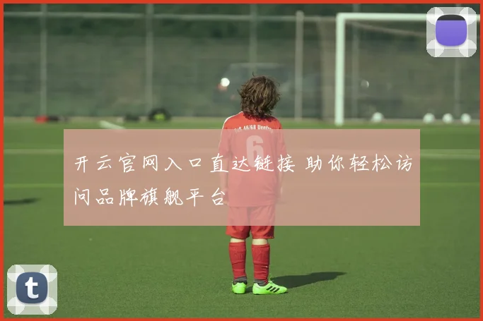 开云官网入口直达链接 助你轻松访问品牌旗舰平台