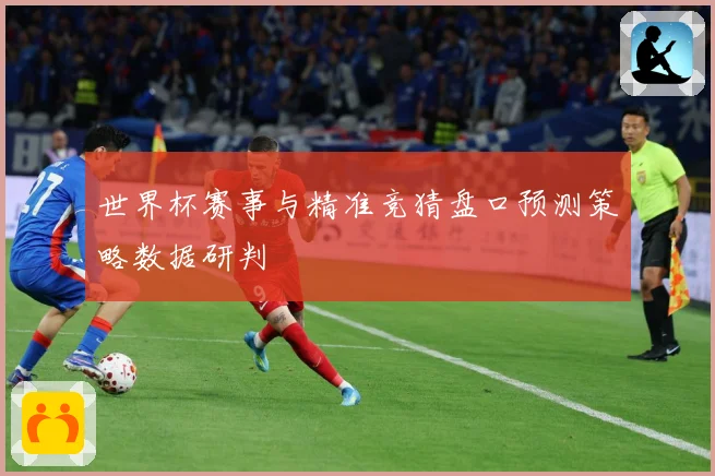 世界杯赛事与精准竞猜盘口预测策略数据研判