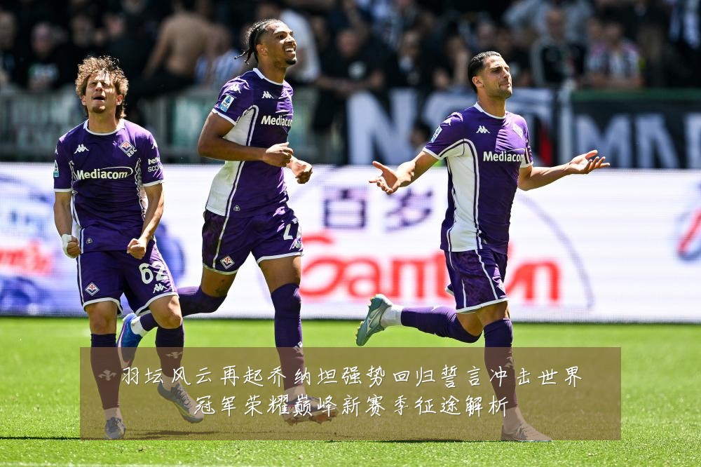 羽坛风云再起乔纳坦强势回归誓言冲击世界冠军荣耀巅峰新赛季征途解析