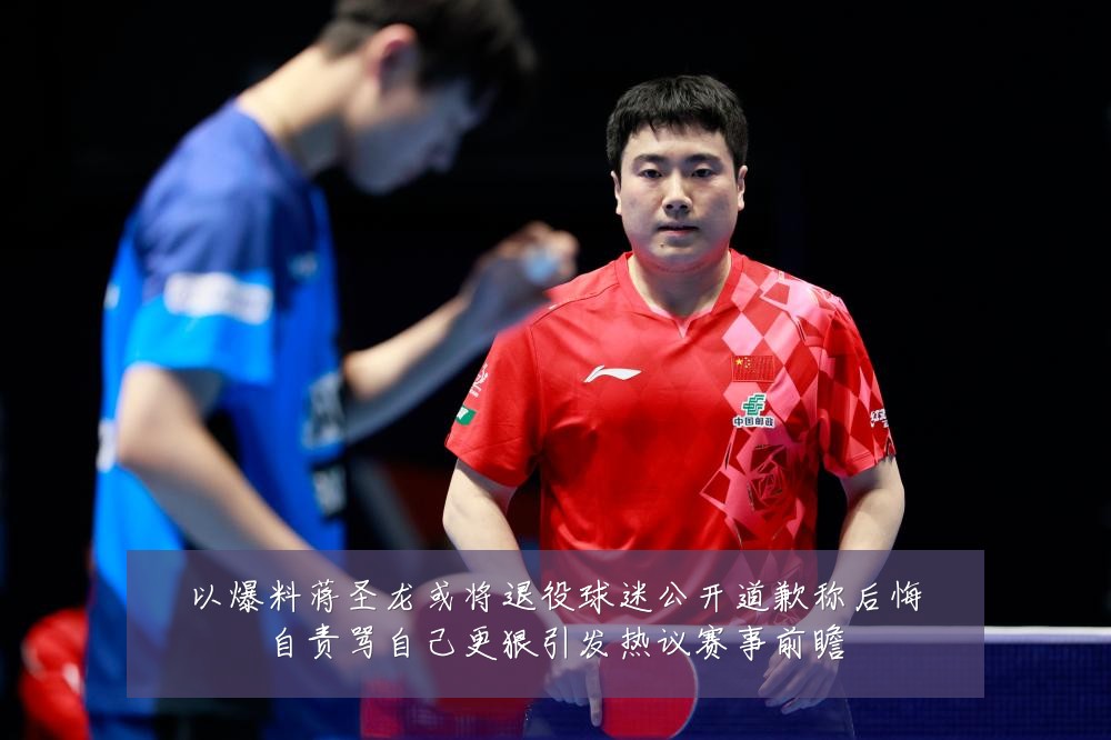 以爆料蒋圣龙或将退役球迷公开道歉称后悔自责骂自己更狠引发热议赛事前瞻