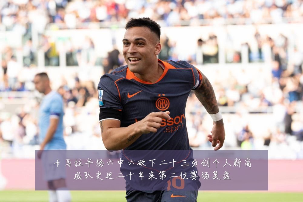 卡马拉半场六中六砍下二十三分创个人新高成队史近二十年来第二位赛场复盘