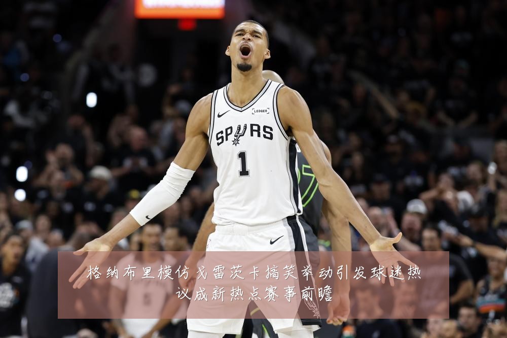 格纳布里模仿戈雷茨卡搞笑举动引发球迷热议成新热点赛事前瞻