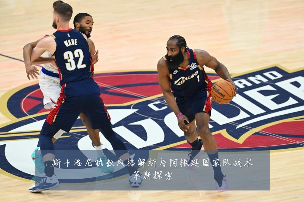 斯卡洛尼执教风格解析与阿根廷国家队战术革新探索